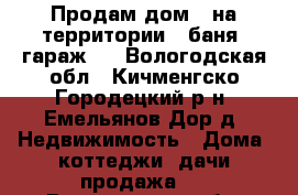 Продам дом ( на территории : баня, гараж). - Вологодская обл., Кичменгско-Городецкий р-н, Емельянов Дор д. Недвижимость » Дома, коттеджи, дачи продажа   . Вологодская обл.